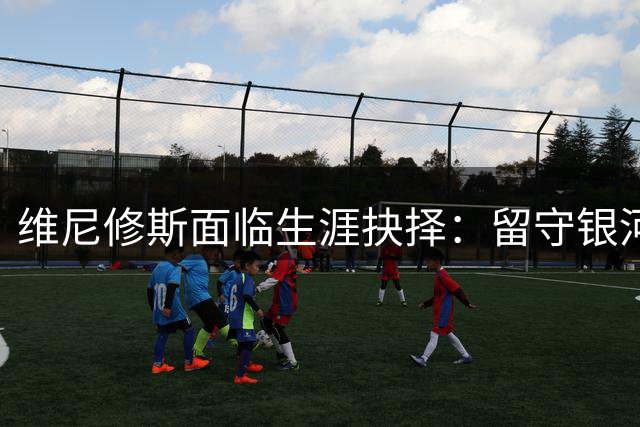 维尼修斯面临生涯抉择：留守银河战舰还是转投枪手？