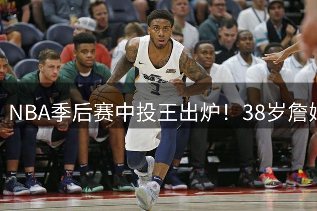 NBA季后赛中投王出炉！38岁詹姆斯力压群雄登顶效率榜